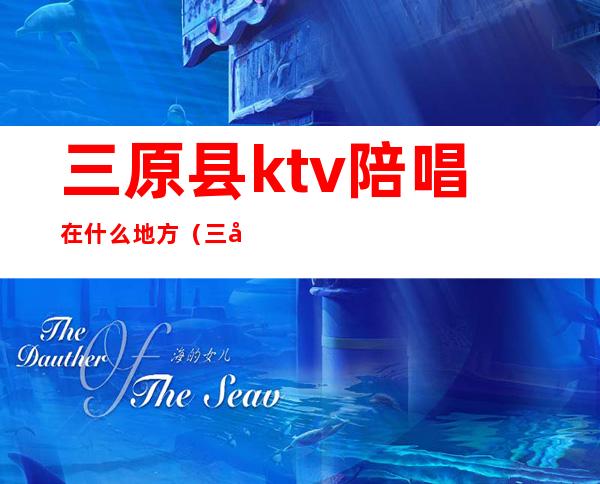 三原县ktv陪唱在什么地方（三原ktv陪唱价格）