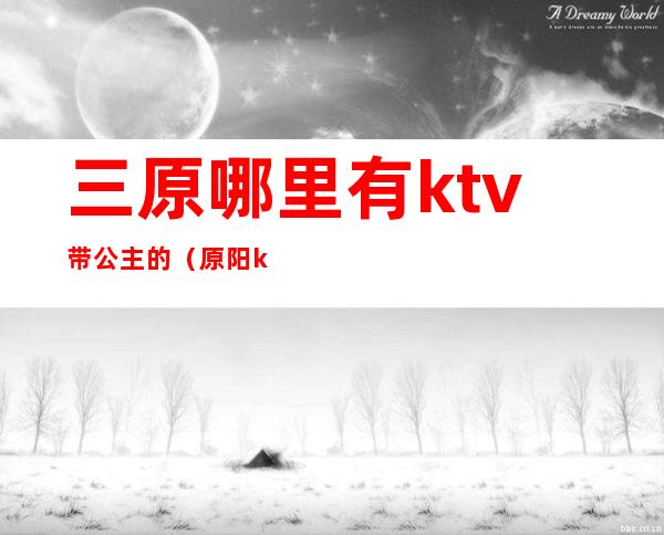 三原哪里有ktv带公主的（原阳ktv有没有公主）