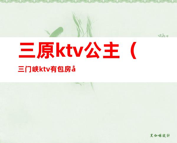 三原ktv公主（三门峡ktv有包房公主吗）