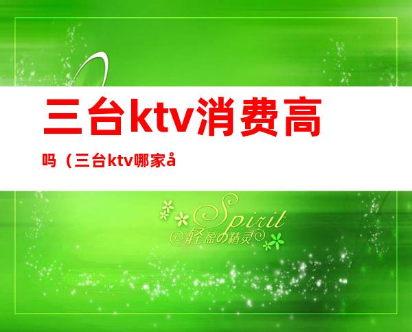 三台ktv消费高吗（三台ktv哪家好耍）