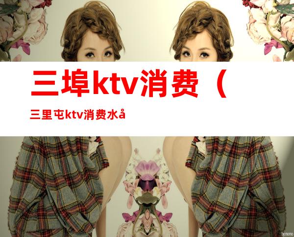 三埠ktv消费（三里屯ktv消费水平）