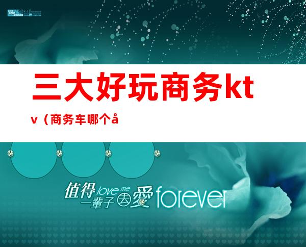 三大好玩商务ktv（商务车哪个好）