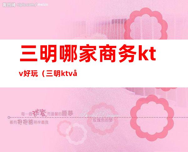 三明哪家商务ktv好玩（三明ktv娱乐会所）