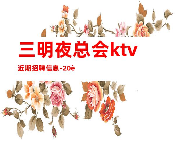 三明夜总会ktv近期招聘信息-20起更高场新人直推上班