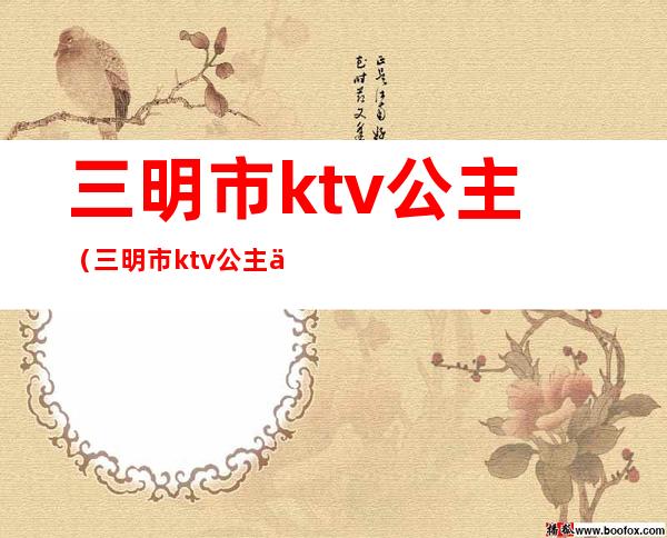 三明市ktv公主（三明市ktv公主乱吗）