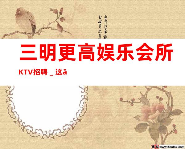 三明更高娱乐会所KTV招聘＿这个团队很负责