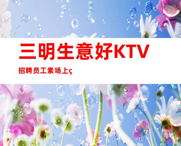 三明生意好KTV招聘员工素场上班轻松