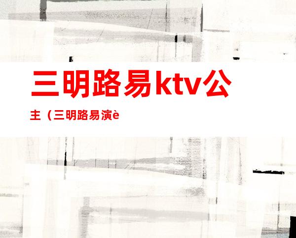 三明路易ktv公主（三明路易演艺娱乐会所好玩吗）