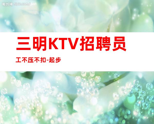 三明KTV招聘员工不压不扣-起步场所等到最后一个女孩下班