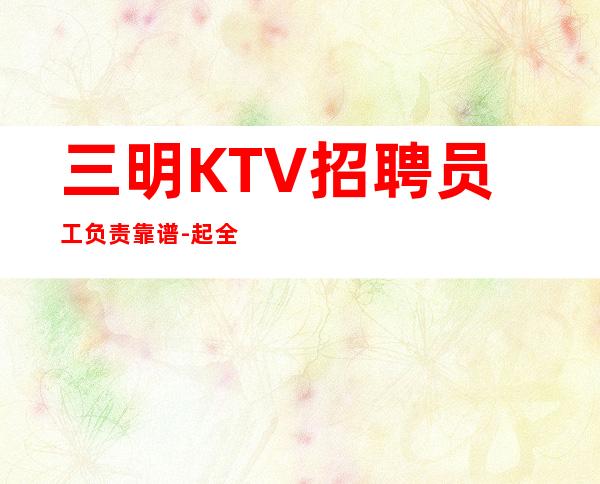 三明KTV招聘员工负责靠谱-起全职都可以