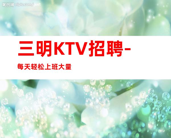 三明KTV招聘-每天轻松上班大量缺人