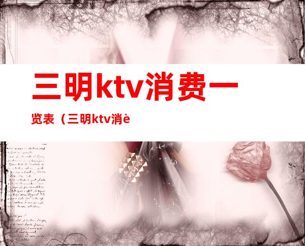 三明ktv消费一览表（三明ktv消费一览表）