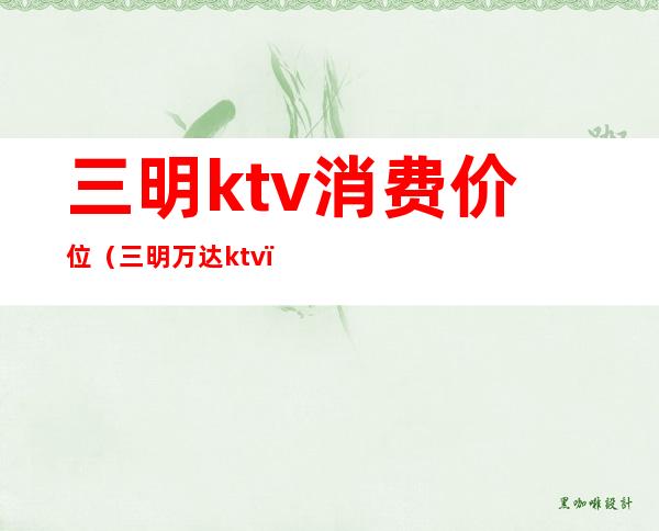 三明ktv消费价位（三明万达ktv）