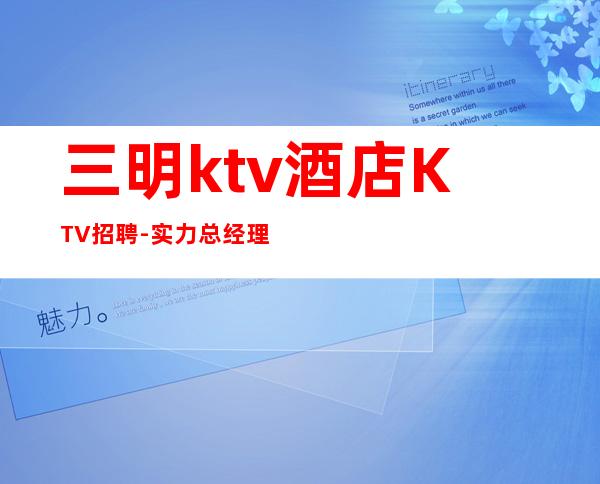 三明ktv酒店KTV招聘-实力总经理直招快速创造财富