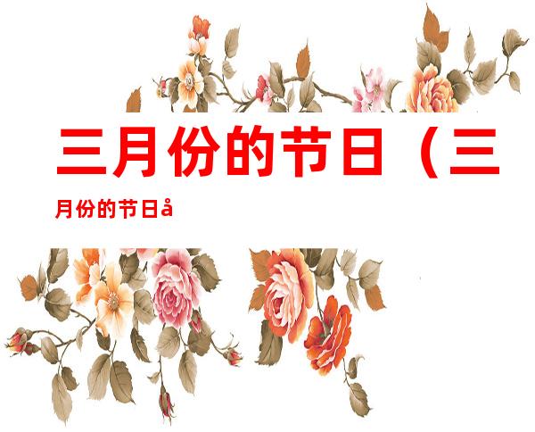 三月份的节日（三月份的节日和纪念日）