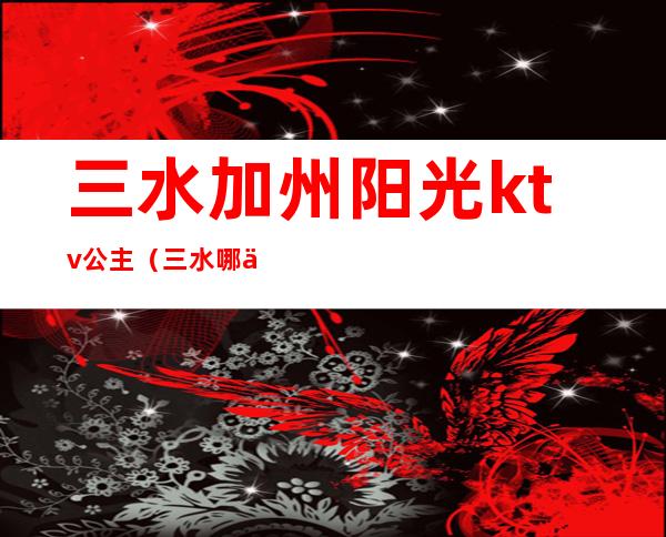 三水加州阳光ktv公主（三水哪个ktv的公主好看些）