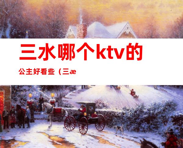 三水哪个ktv的公主好看些（三水哪个ktv的公主好看些）