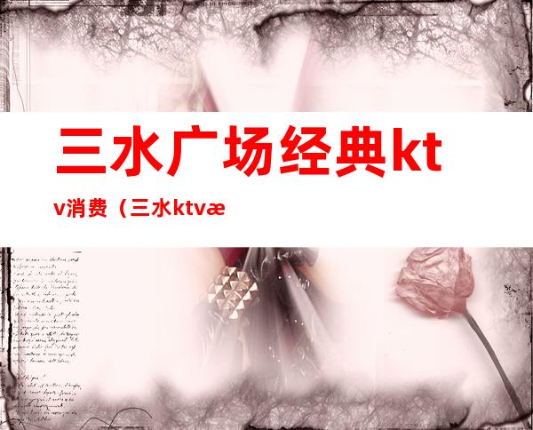 三水广场经典ktv消费（三水ktv消费价目表）