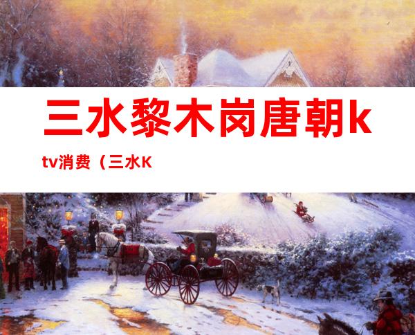 三水黎木岗唐朝ktv消费（三水KTV哪家最好）