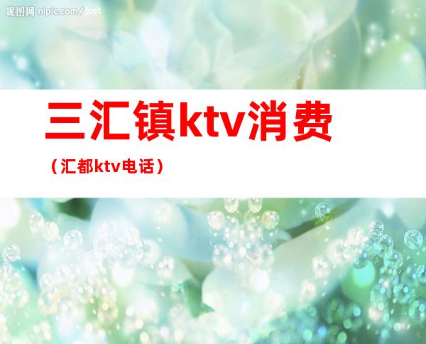 三汇镇ktv消费（汇都ktv电话）