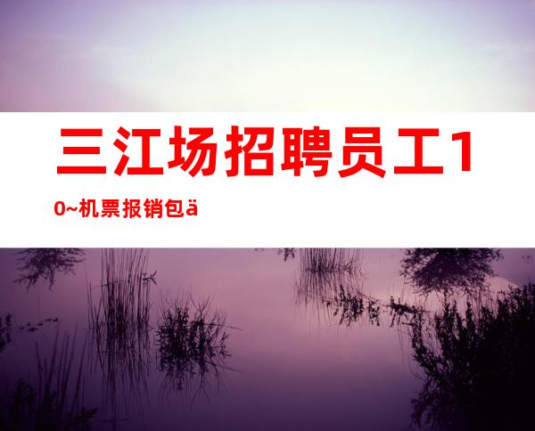 三江场招聘员工10~机票报销/包住~上班轻松