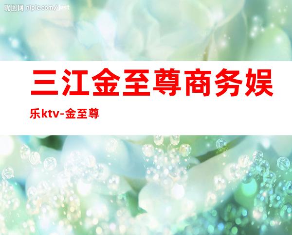 三江金至尊商务娱乐ktv-金至尊KTV怎么样