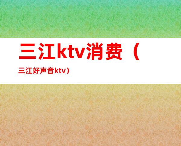 三江ktv消费（三江好声音ktv）