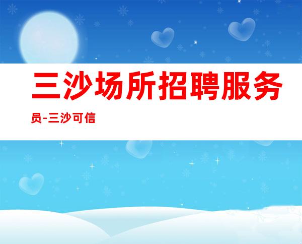 三沙场所招聘服务员-三沙可信夜总会无风险超高工资