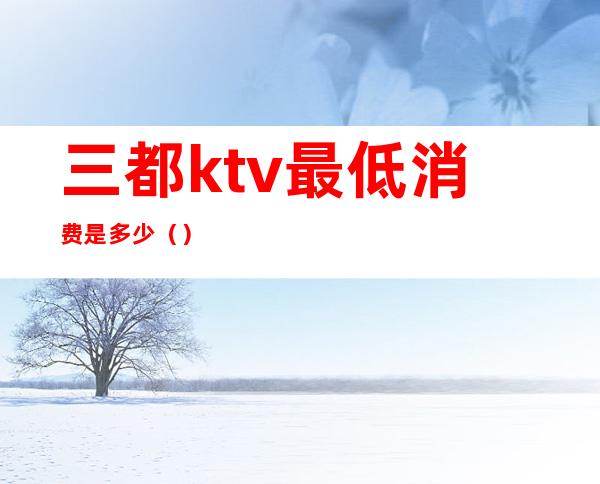 三都ktv最低消费是多少（）