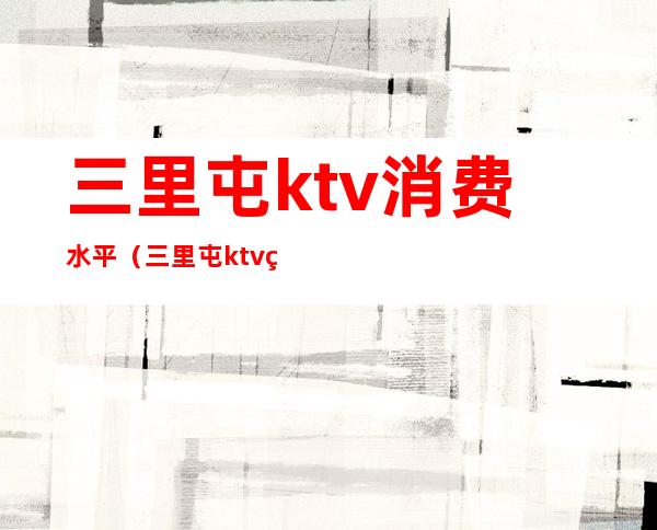 三里屯ktv消费水平（三里屯ktv的消费标准）