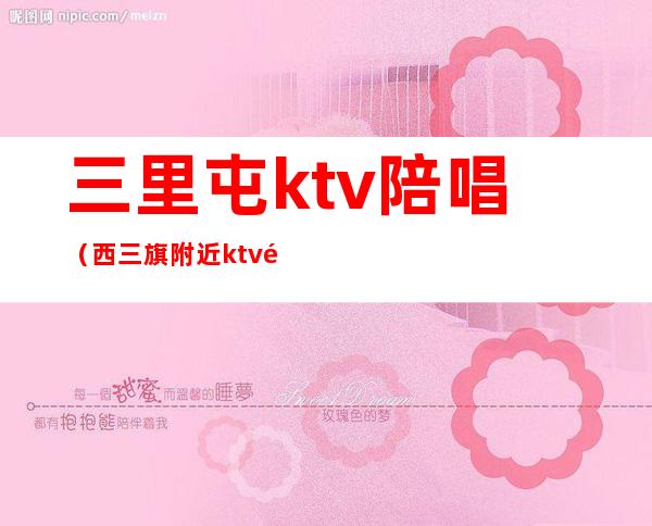 三里屯ktv陪唱（西三旗附近ktv陪唱）