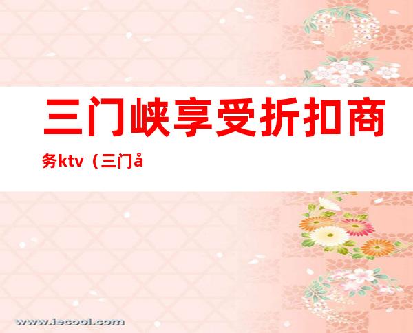 三门峡享受折扣商务ktv（三门峡团购网）