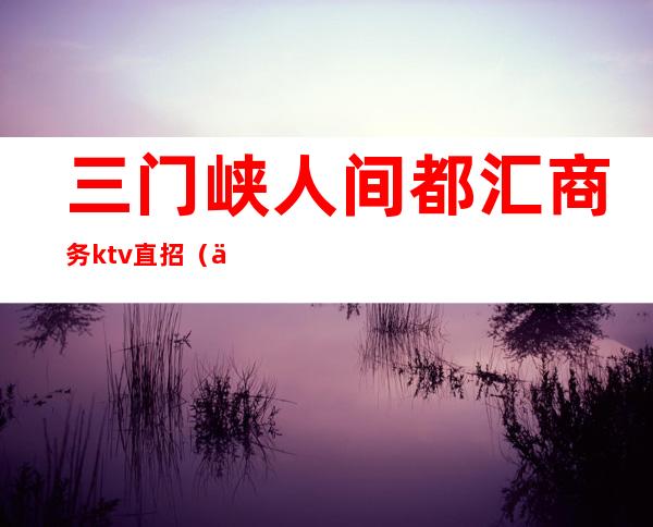 三门峡人间都汇商务ktv直招（三门峡遇见KTV）