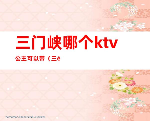 三门峡哪个ktv公主可以带（三门峡哪个ktv公主可以带孩子）