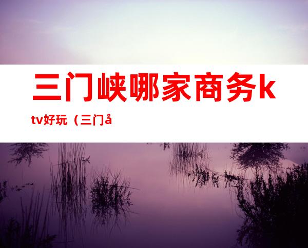 三门峡哪家商务ktv好玩（三门峡娱乐场所KTV）