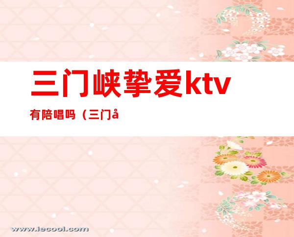 三门峡挚爱ktv有陪唱吗（三门峡ktv陪唱什么价位）