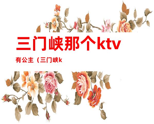 三门峡那个ktv有公主（三门峡ktv有包房公主吗）