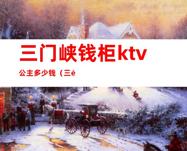 三门峡钱柜ktv公主多少钱（三门峡钱柜ktv公主多少钱一位）