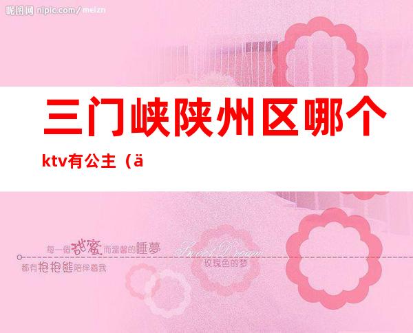 三门峡陕州区哪个ktv有公主（三门峡都有什么KTV）