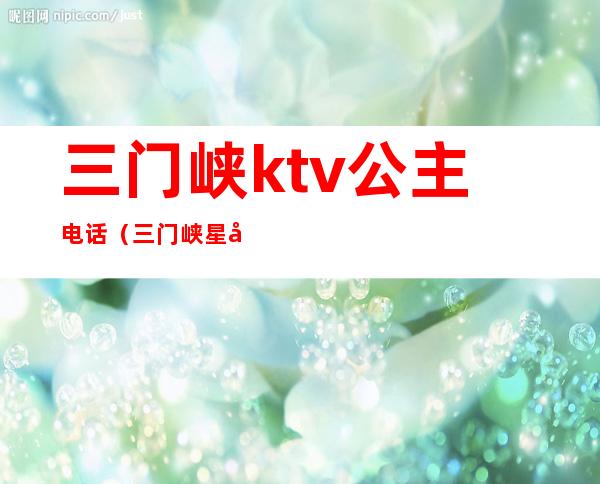 三门峡ktv公主电话（三门峡星光汇ktv公主）