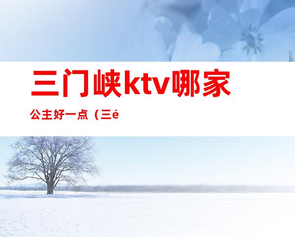 三门峡ktv哪家公主好一点（三门峡ktv有包房公主吗）