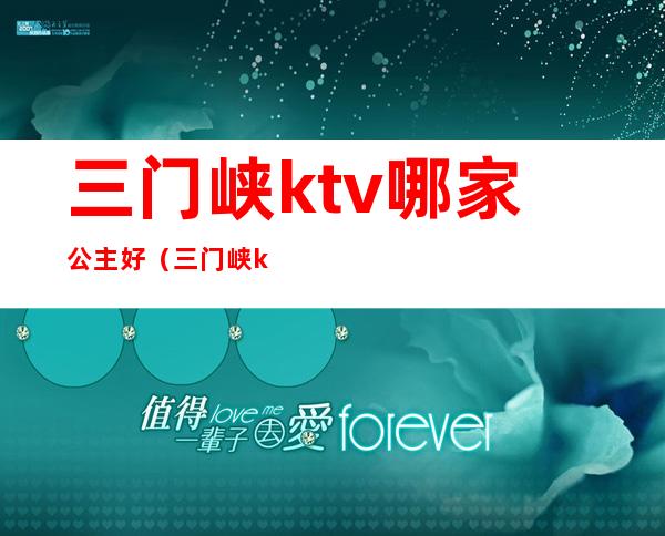 三门峡ktv哪家公主好（三门峡ktv哪家公主好玩）