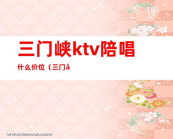 三门峡ktv陪唱什么价位（三门峡挚爱ktv有陪唱吗）