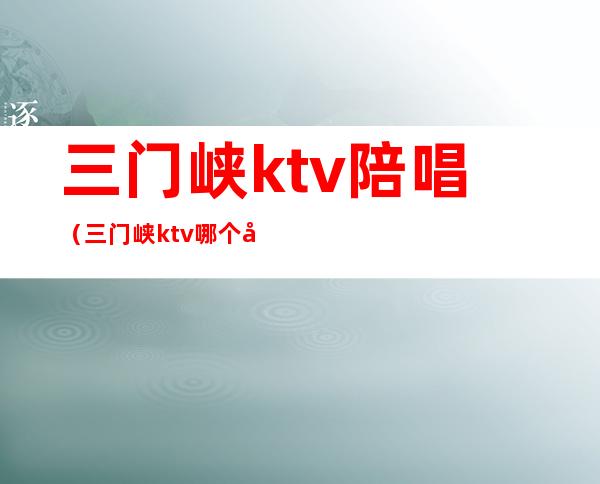 三门峡ktv陪唱（三门峡ktv哪个好玩）