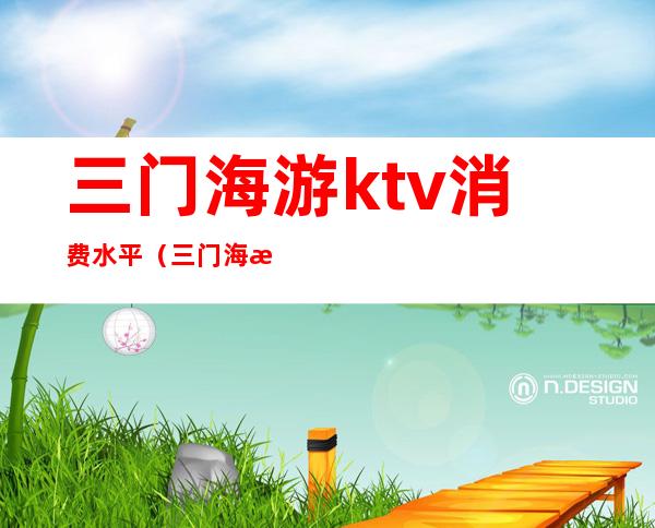 三门海游ktv消费水平（三门海游ktv消费水平怎么样）