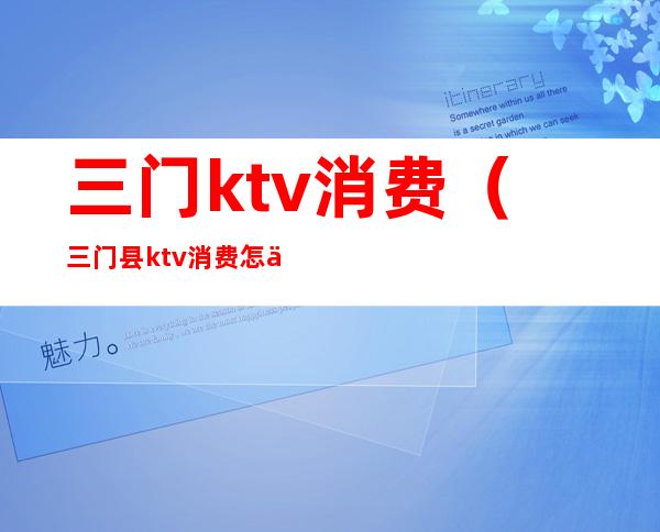 三门ktv消费（三门县ktv消费怎么样）