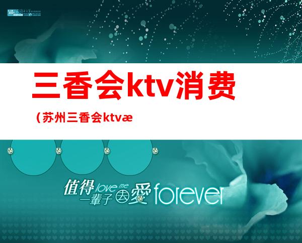 三香会ktv消费（苏州三香会ktv消费）