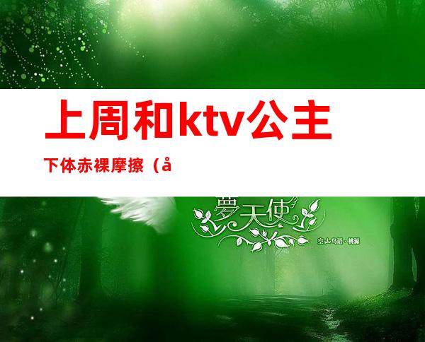 上周和ktv公主下体赤裸摩擦（和KTV公主发生）