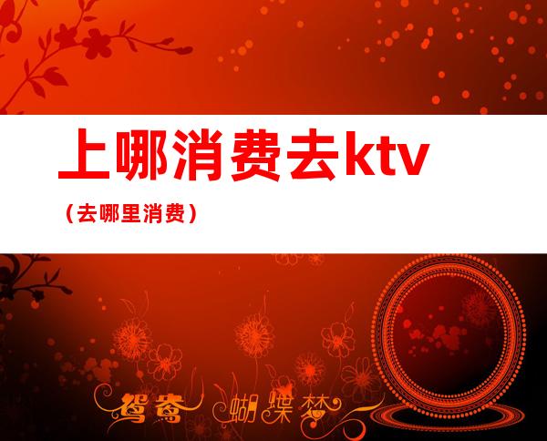 上哪消费去ktv（去哪里消费）