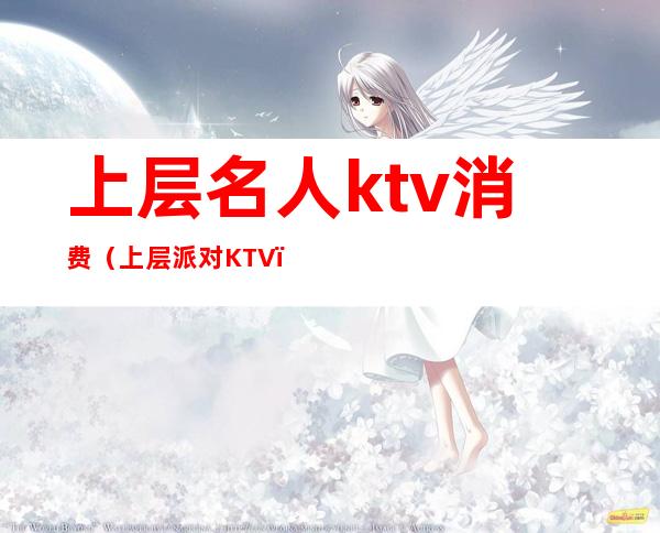 上层名人ktv消费（上层派对KTV）